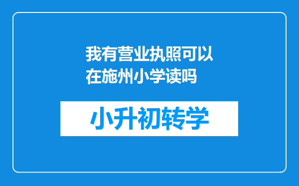 我有营业执照可以在施州小学读吗