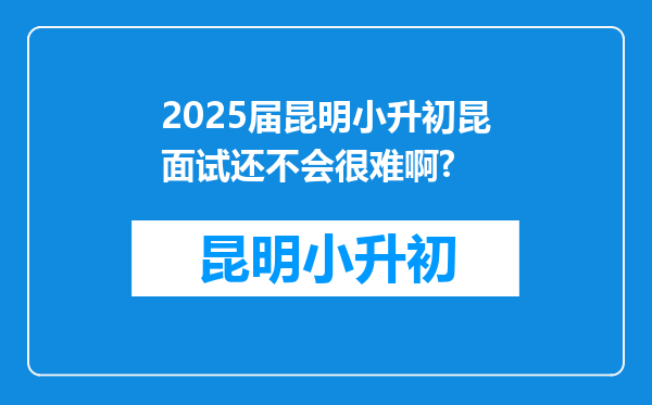 2025届昆明小升初昆面试还不会很难啊?