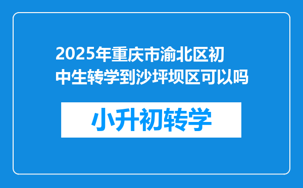 2025年重庆市渝北区初中生转学到沙坪坝区可以吗