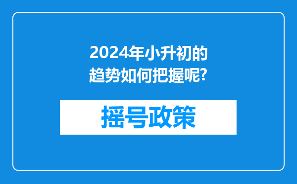 2024年小升初的趋势如何把握呢?