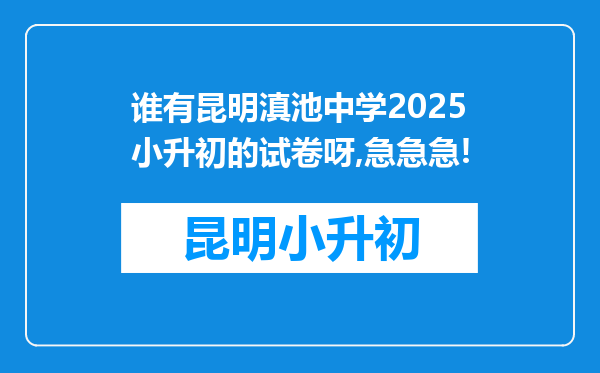 谁有昆明滇池中学2025小升初的试卷呀,急急急!