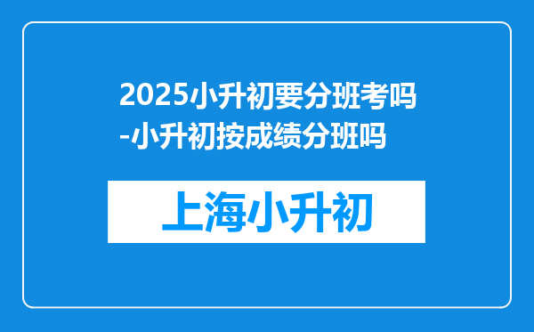 2025小升初要分班考吗-小升初按成绩分班吗