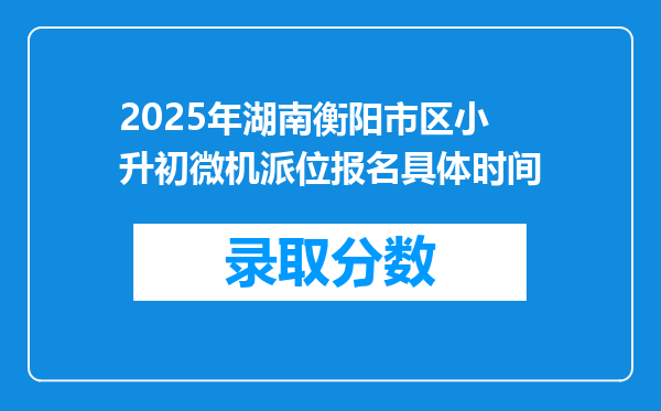 2025年湖南衡阳市区小升初微机派位报名具体时间