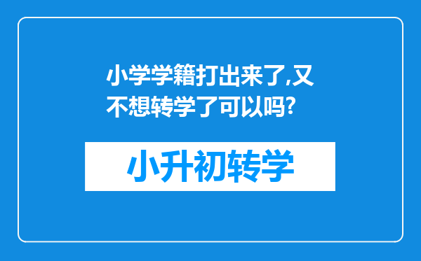 小学学籍打出来了,又不想转学了可以吗?