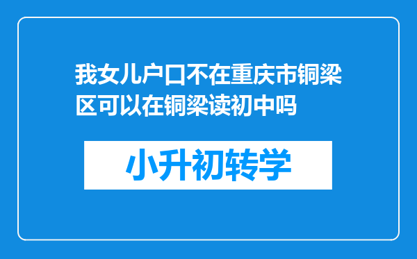 我女儿户口不在重庆市铜梁区可以在铜梁读初中吗