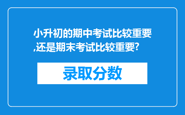 小升初的期中考试比较重要,还是期末考试比较重要?