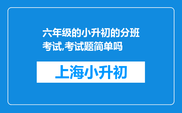 六年级的小升初的分班考试,考试题简单吗