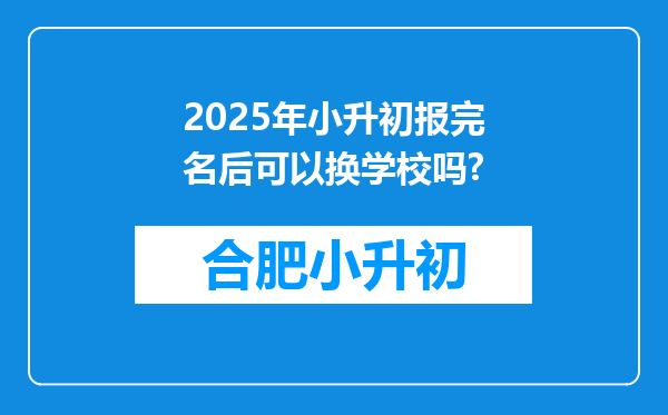 2025年小升初报完名后可以换学校吗?