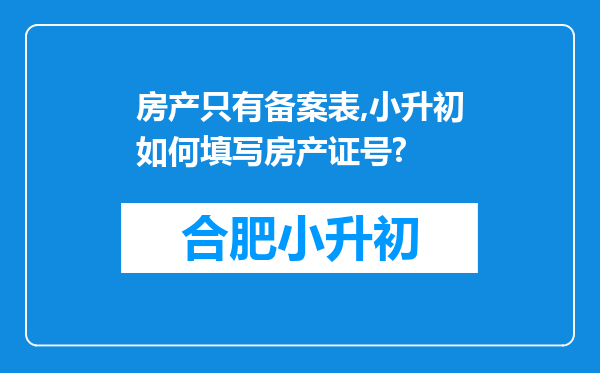 房产只有备案表,小升初如何填写房产证号?