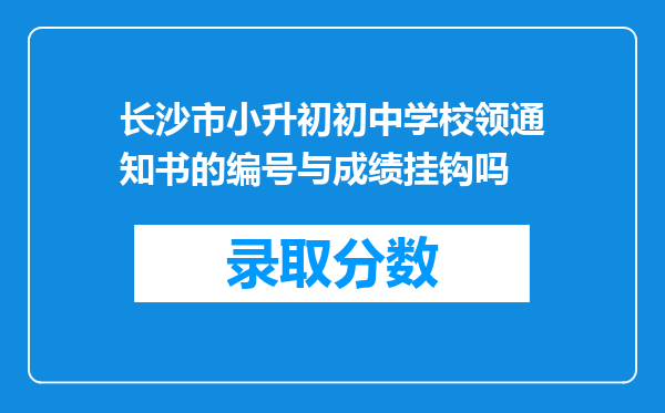 长沙市小升初初中学校领通知书的编号与成绩挂钩吗