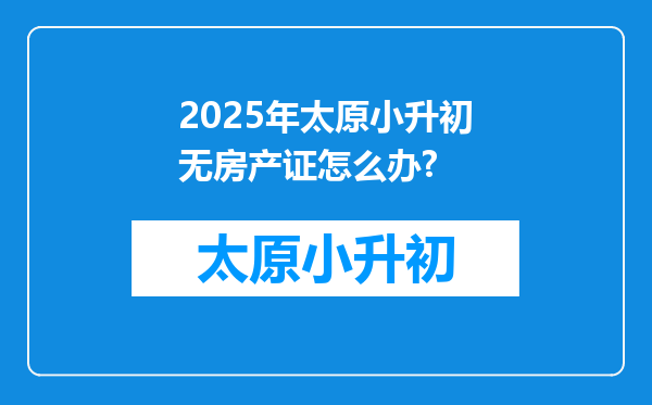 2025年太原小升初无房产证怎么办?