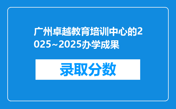 广州卓越教育培训中心的2025~2025办学成果