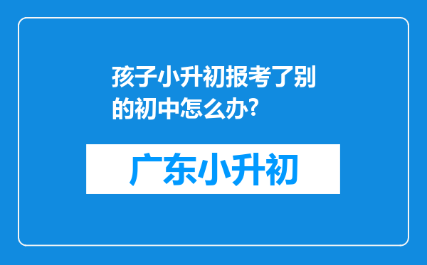 孩子小升初报考了别的初中怎么办?