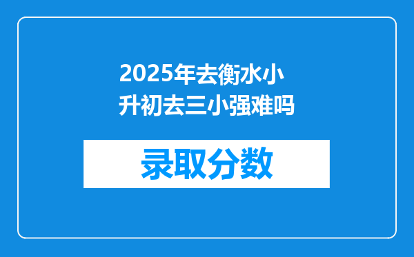 2025年去衡水小升初去三小强难吗