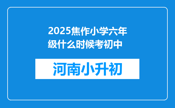 2025焦作小学六年级什么时候考初中