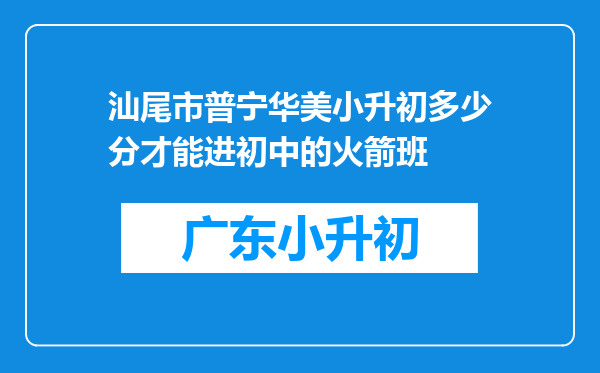 汕尾市普宁华美小升初多少分才能进初中的火箭班