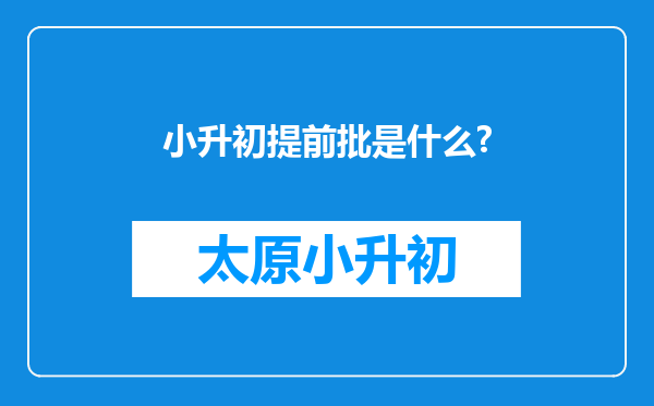 小升初提前批是什么?