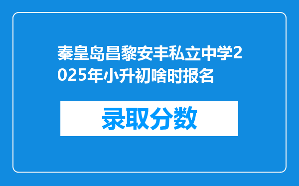 秦皇岛昌黎安丰私立中学2025年小升初啥时报名