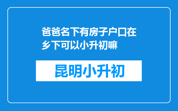 爸爸名下有房子户口在乡下可以小升初嘛