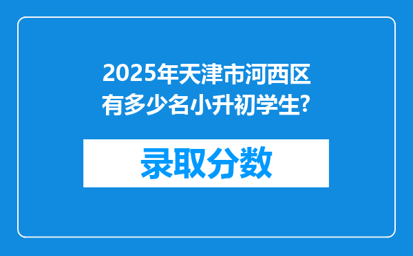 2025年天津市河西区有多少名小升初学生?