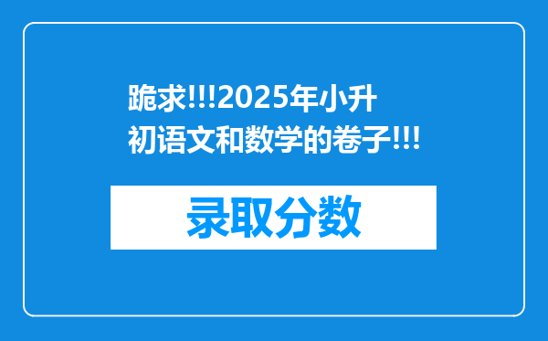 跪求!!!2025年小升初语文和数学的卷子!!!