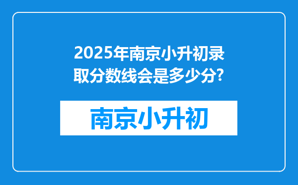 2025年南京小升初录取分数线会是多少分?