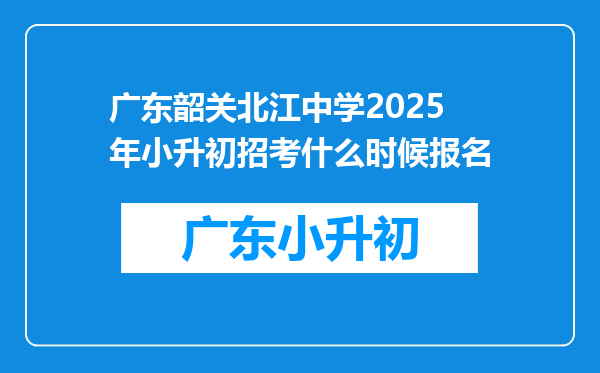 广东韶关北江中学2025年小升初招考什么时候报名