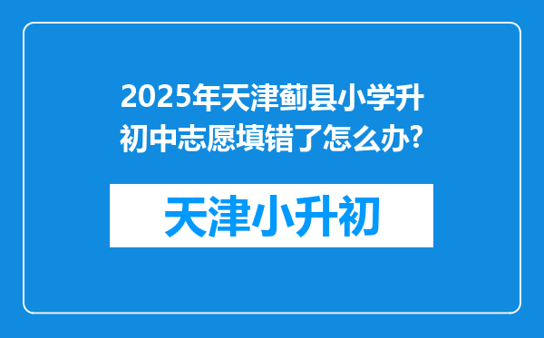 2025年天津蓟县小学升初中志愿填错了怎么办?