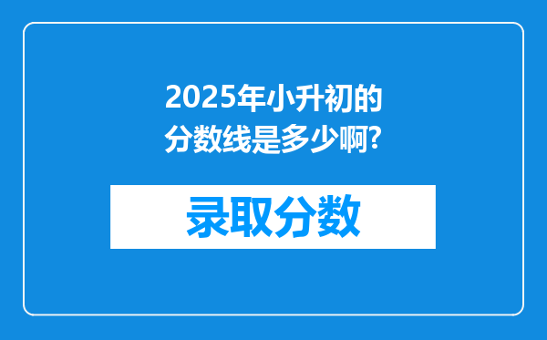 2025年小升初的分数线是多少啊?