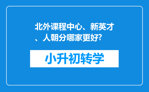 北外课程中心、新英才、人朝分哪家更好?