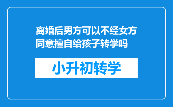 离婚后男方可以不经女方同意擅自给孩子转学吗