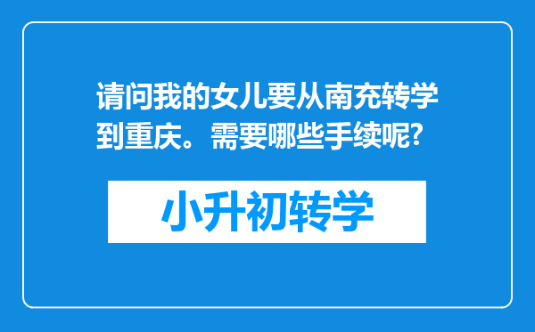 请问我的女儿要从南充转学到重庆。需要哪些手续呢?