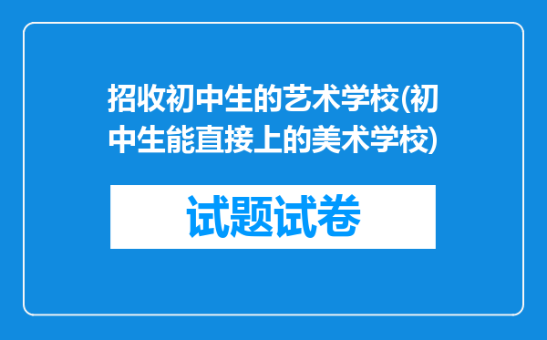 招收初中生的艺术学校(初中生能直接上的美术学校)