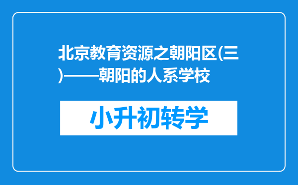 北京教育资源之朝阳区(三)——朝阳的人系学校