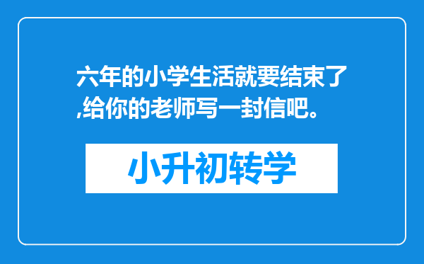 六年的小学生活就要结束了,给你的老师写一封信吧。