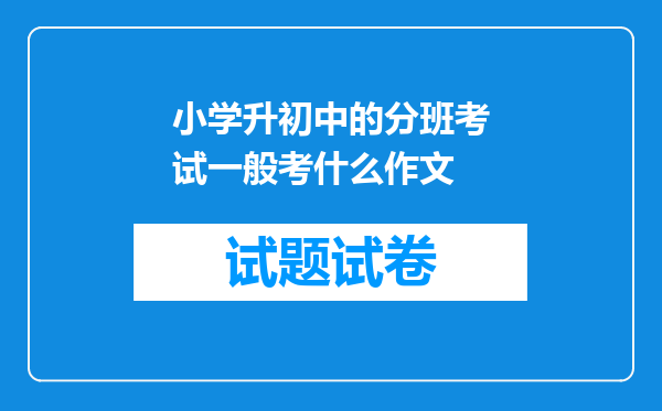 小学升初中的分班考试一般考什么作文