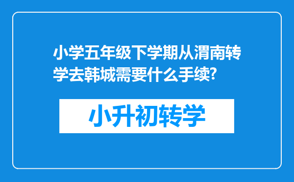 小学五年级下学期从渭南转学去韩城需要什么手续?