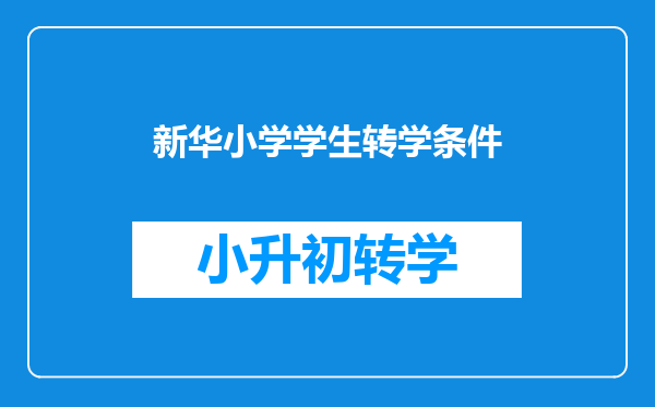 新华小学什么时候开始招生,我想把我儿子转到新华小学,需要什么条件?