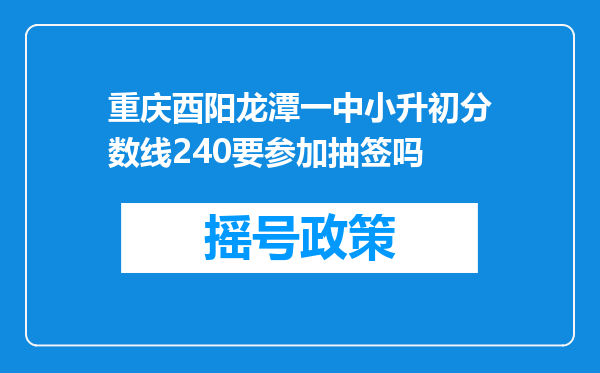 重庆酉阳龙潭一中小升初分数线240要参加抽签吗