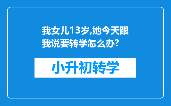 我女儿13岁,她今天跟我说要转学怎么办?