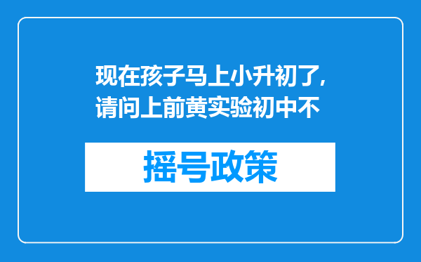 现在孩子马上小升初了,请问上前黄实验初中不