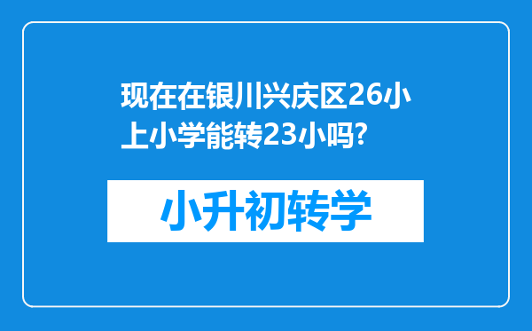 现在在银川兴庆区26小上小学能转23小吗?