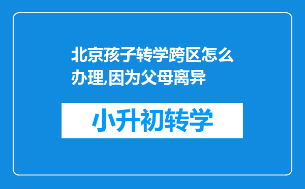 北京孩子转学跨区怎么办理,因为父母离异