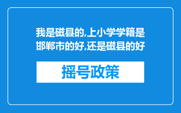 我是磁县的,上小学学籍是邯郸市的好,还是磁县的好