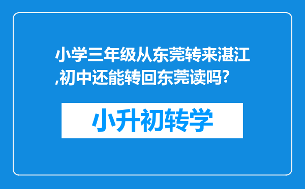 小学三年级从东莞转来湛江,初中还能转回东莞读吗?