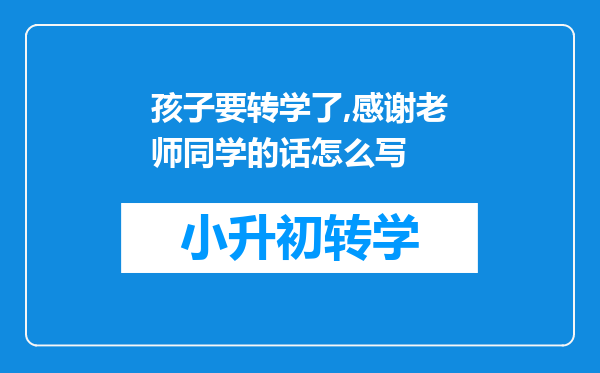 孩子要转学了,感谢老师同学的话怎么写