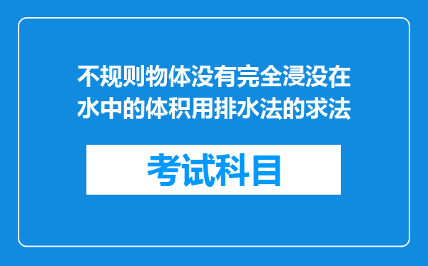 不规则物体没有完全浸没在水中的体积用排水法的求法