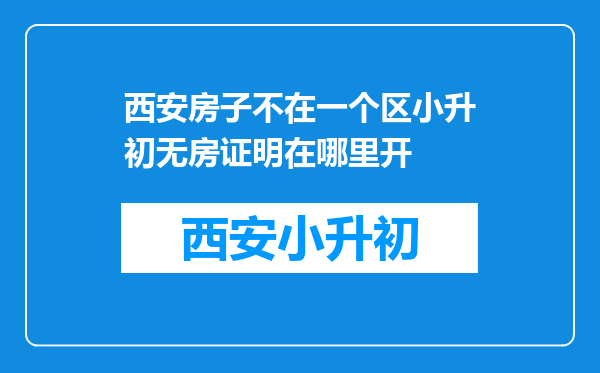 西安房子不在一个区小升初无房证明在哪里开