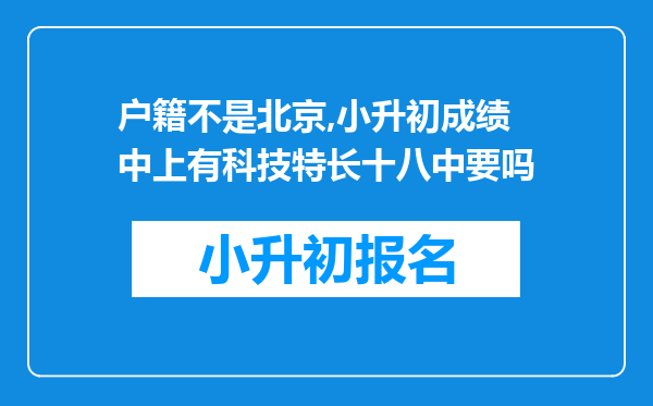 户籍不是北京,小升初成绩中上有科技特长十八中要吗