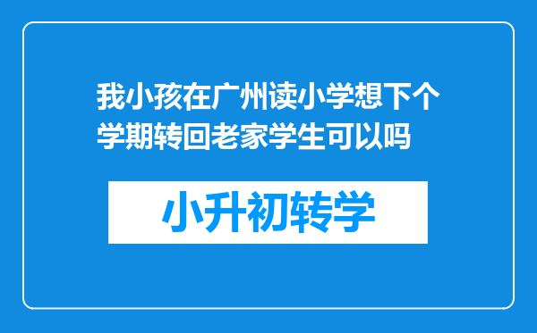 我小孩在广州读小学想下个学期转回老家学生可以吗